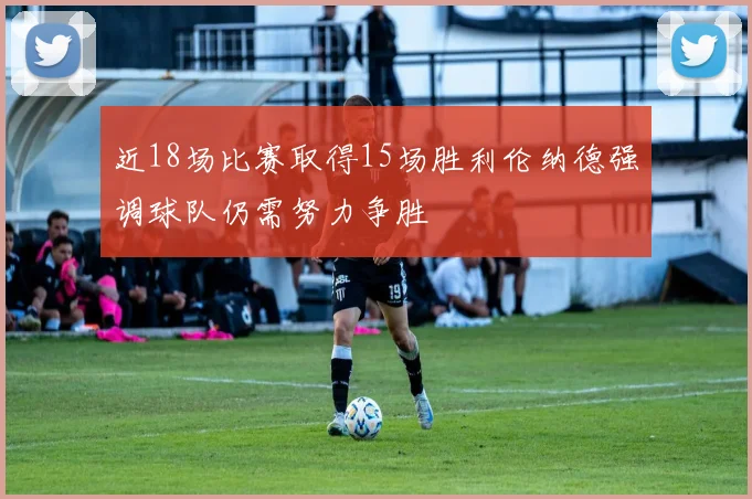 近18场比赛取得15场胜利伦纳德强调球队仍需努力争胜