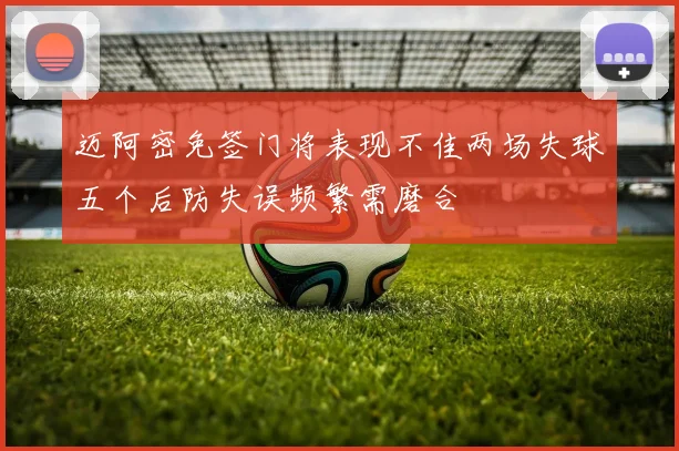 迈阿密免签门将表现不佳两场失球五个后防失误频繁需磨合