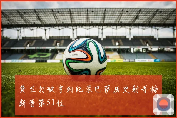 费兰打破亨利纪录巴萨历史射手榜新晋第51位