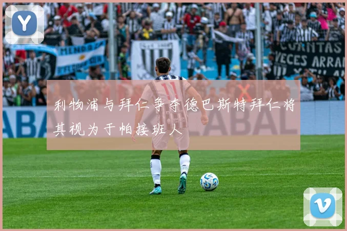 利物浦与拜仁争夺德巴斯特拜仁将其视为于帕接班人