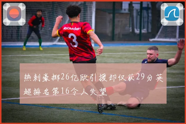 热刺豪掷26亿欧引援却仅获29分英超排名第16令人失望