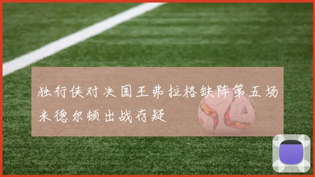 独行侠对决国王弗拉格缺阵第五场米德尔顿出战存疑