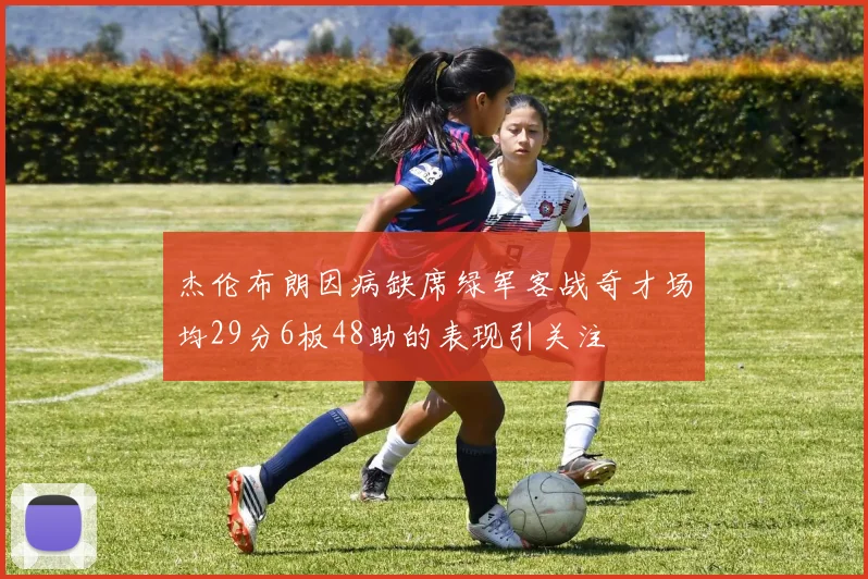 杰伦布朗因病缺席绿军客战奇才场均29分6板48助的表现引关注