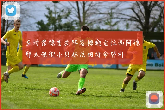 多特蒙德首发阵容揭晓吉拉西阿德耶米领衔小贝林厄姆待命替补