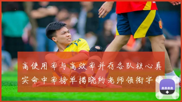 高使用率与高效率并存各队核心真实命中率榜单揭晓约老师领衔字母紧随其后