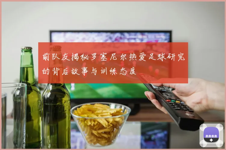 前队友揭秘罗塞尼尔热爱足球研究的背后故事与训练态度