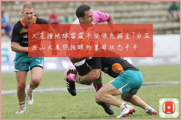 火星撞地球雷霆半场领先掘金7分亚历山大表现抢眼约基奇状态平平
