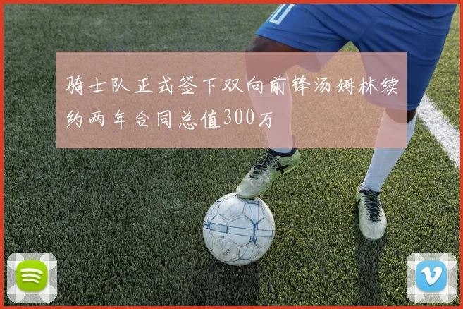 骑士队正式签下双向前锋汤姆林续约两年合同总值300万