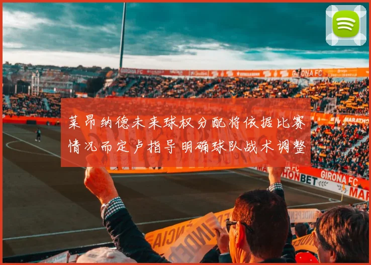 莱昂纳德未来球权分配将依据比赛情况而定卢指导明确球队战术调整方向