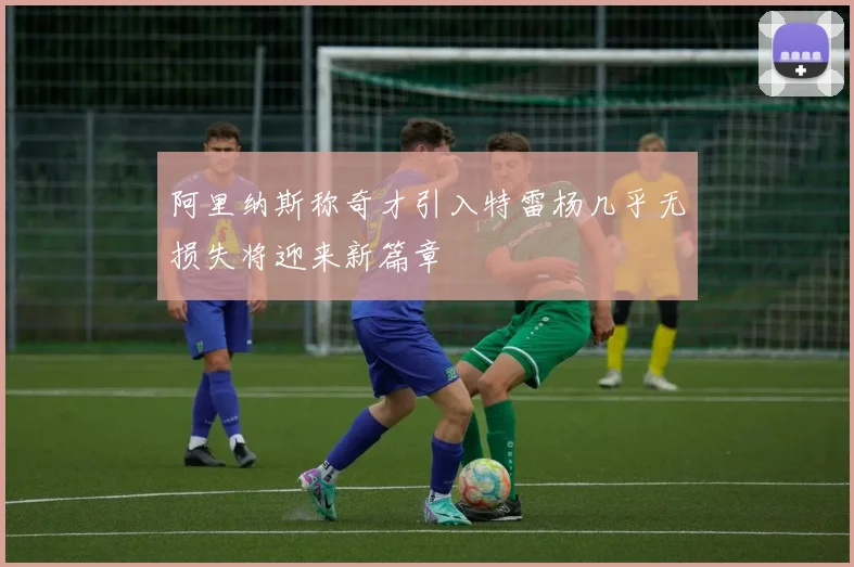阿里纳斯称奇才引入特雷杨几乎无损失将迎来新篇章