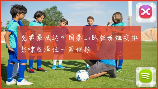 克雷桑抵达中国泰山队教练组安排彭啸陈泽仕一周假期