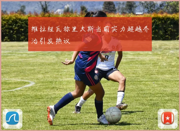 维拉纽瓦称里夫斯当前实力超越乔治引发热议