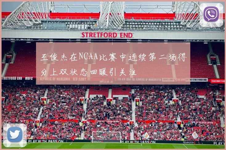 王俊杰在NCAA比赛中连续第二场得分上双状态回暖引关注