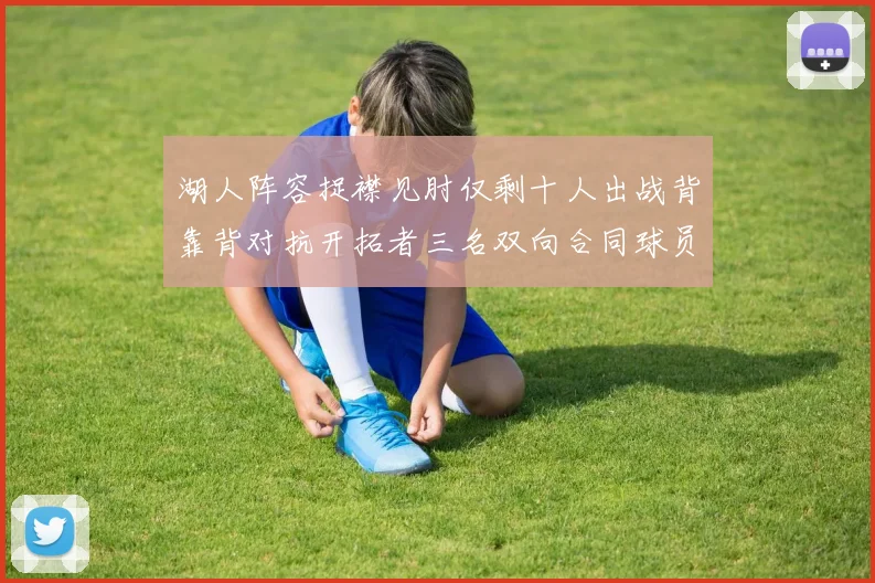 湖人阵容捉襟见肘仅剩十人出战背靠背对抗开拓者三名双向合同球员参战