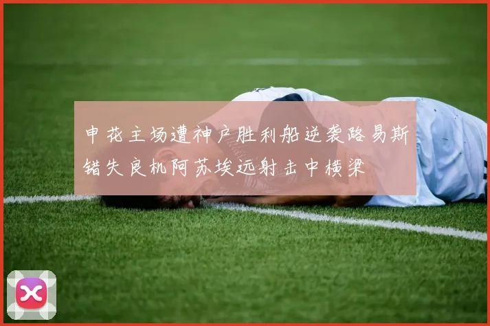 申花主场遭神户胜利船逆袭路易斯错失良机阿苏埃远射击中横梁