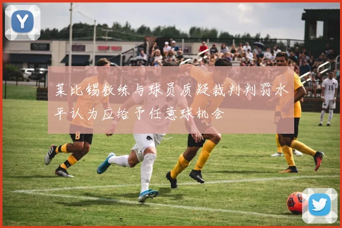 莱比锡教练与球员质疑裁判判罚水平认为应给予任意球机会