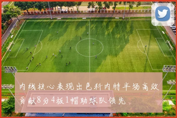 内线核心表现出色科内特半场高效贡献8分4板1帽助球队领先