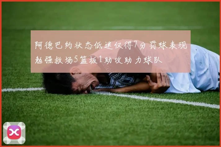 阿德巴约状态低迷仅得7分罚球表现勉强救场5篮板1助攻助力球队