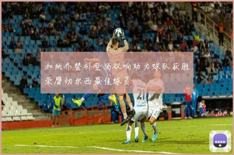 加纳乔替补登场双响助力球队获胜荣膺切尔西最佳球员
