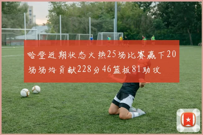 哈登近期状态火热25场比赛赢下20场场均贡献228分46篮板81助攻